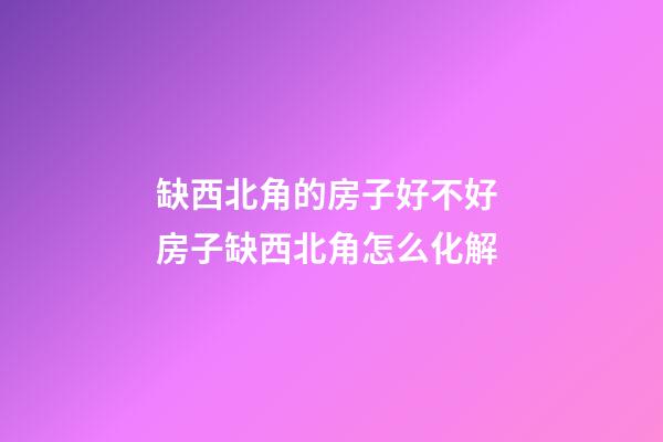 缺西北角的房子好不好 房子缺西北角怎么化解